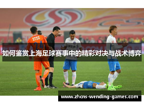 如何鉴赏上海足球赛事中的精彩对决与战术博弈