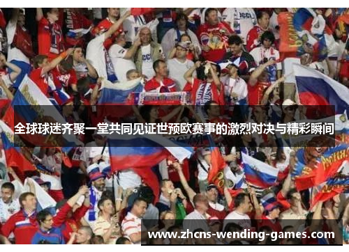 全球球迷齐聚一堂共同见证世预欧赛事的激烈对决与精彩瞬间