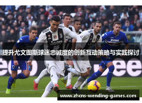 提升尤文图斯球迷忠诚度的创新互动策略与实践探讨