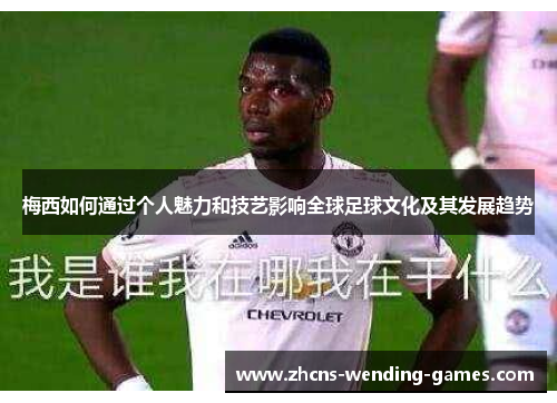 梅西如何通过个人魅力和技艺影响全球足球文化及其发展趋势