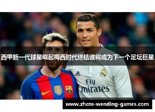 西甲新一代球星崛起梅西时代终结谁将成为下一个足坛巨星