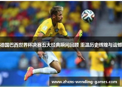 德国巴西世界杯决赛五大经典瞬间回顾 重温历史辉煌与遗憾