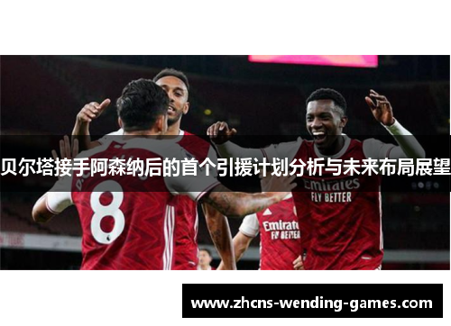 贝尔塔接手阿森纳后的首个引援计划分析与未来布局展望