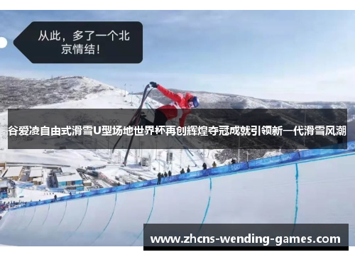 谷爱凌自由式滑雪U型场地世界杯再创辉煌夺冠成就引领新一代滑雪风潮