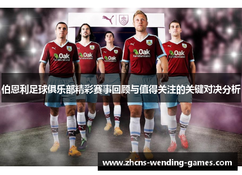 伯恩利足球俱乐部精彩赛事回顾与值得关注的关键对决分析