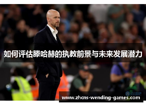 如何评估滕哈赫的执教前景与未来发展潜力