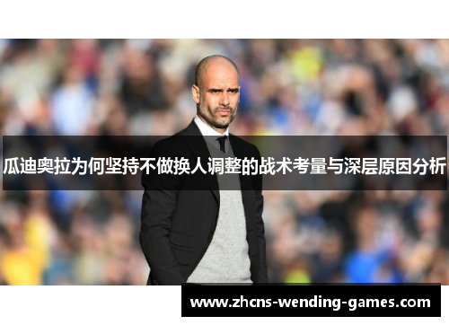 瓜迪奥拉为何坚持不做换人调整的战术考量与深层原因分析
