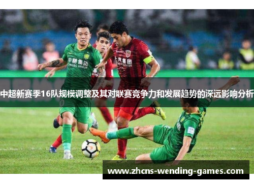 中超新赛季16队规模调整及其对联赛竞争力和发展趋势的深远影响分析
