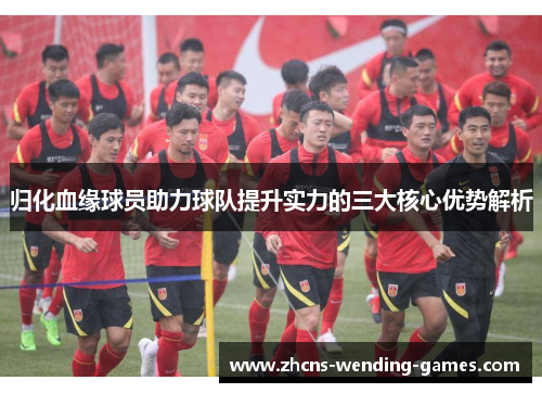 归化血缘球员助力球队提升实力的三大核心优势解析