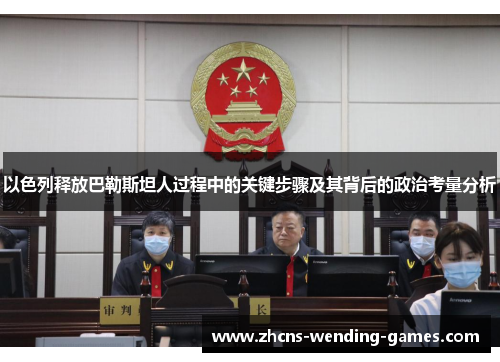 以色列释放巴勒斯坦人过程中的关键步骤及其背后的政治考量分析