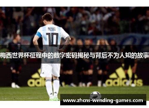 梅西世界杯征程中的数字密码揭秘与背后不为人知的故事