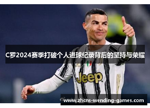 C罗2024赛季打破个人进球纪录背后的坚持与荣耀