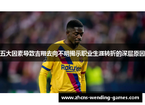 五大因素导致吉翔去向不明揭示职业生涯转折的深层原因