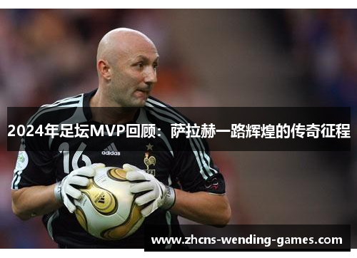 2024年足坛MVP回顾：萨拉赫一路辉煌的传奇征程