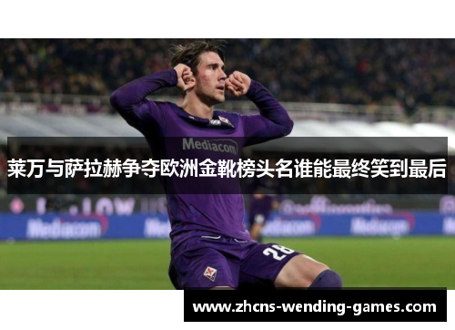 莱万与萨拉赫争夺欧洲金靴榜头名谁能最终笑到最后
