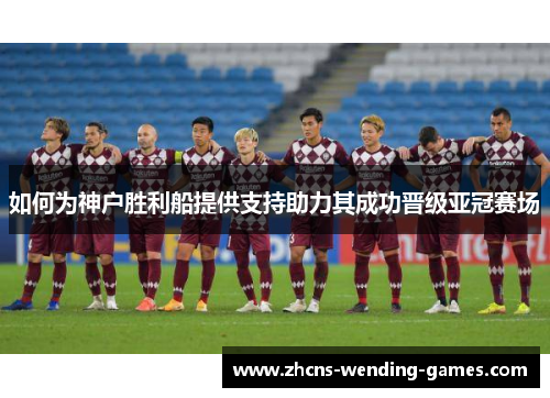 如何为神户胜利船提供支持助力其成功晋级亚冠赛场