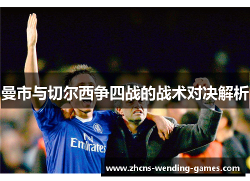 曼市与切尔西争四战的战术对决解析
