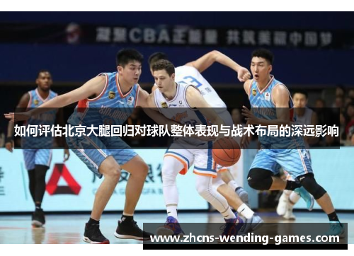 如何评估北京大腿回归对球队整体表现与战术布局的深远影响