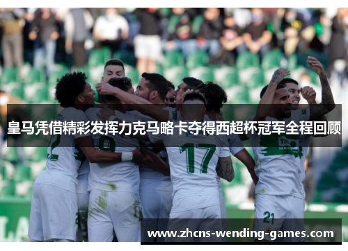 皇马凭借精彩发挥力克马略卡夺得西超杯冠军全程回顾