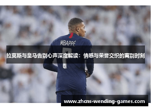 拉莫斯与皇马告别心声深度解读：情感与荣誉交织的离别时刻