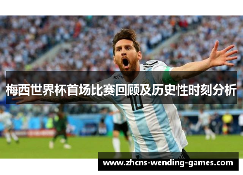 梅西世界杯首场比赛回顾及历史性时刻分析
