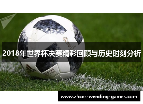 2018年世界杯决赛精彩回顾与历史时刻分析