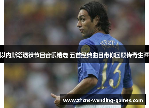 以内斯塔退役节目音乐精选 五首经典曲目带你回顾传奇生涯