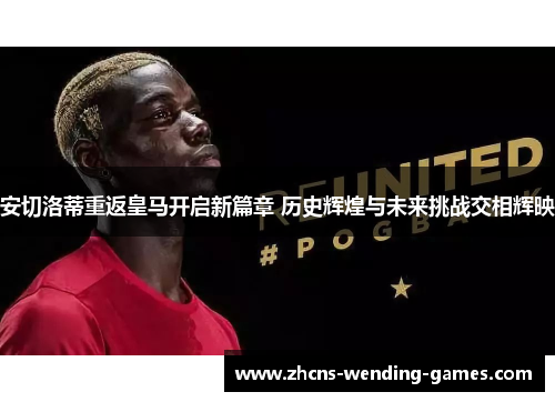 安切洛蒂重返皇马开启新篇章 历史辉煌与未来挑战交相辉映