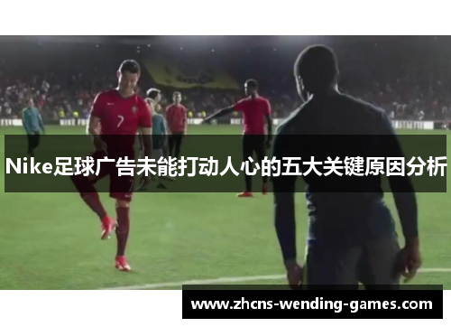 Nike足球广告未能打动人心的五大关键原因分析