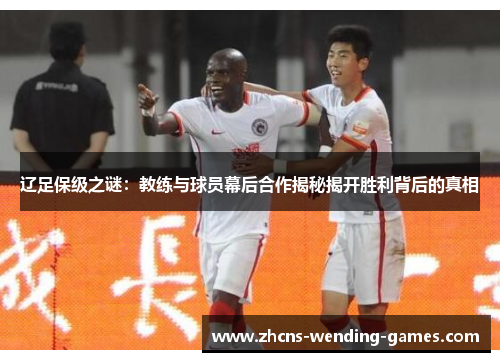 辽足保级之谜：教练与球员幕后合作揭秘揭开胜利背后的真相