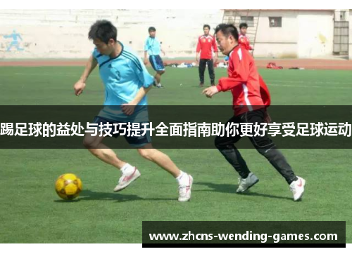 踢足球的益处与技巧提升全面指南助你更好享受足球运动