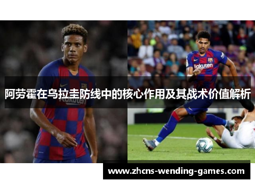 阿劳霍在乌拉圭防线中的核心作用及其战术价值解析