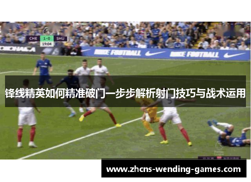 锋线精英如何精准破门一步步解析射门技巧与战术运用