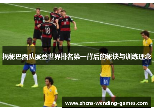 揭秘巴西队屡登世界排名第一背后的秘诀与训练理念