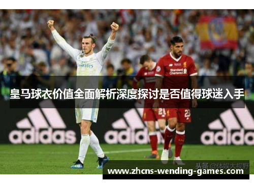 皇马球衣价值全面解析深度探讨是否值得球迷入手