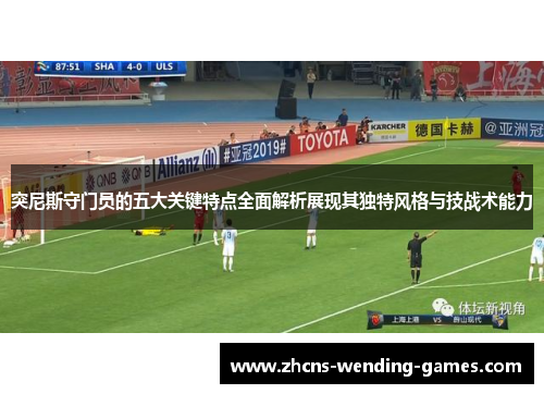 突尼斯守门员的五大关键特点全面解析展现其独特风格与技战术能力