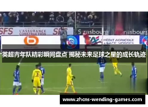 英超青年队精彩瞬间盘点 揭秘未来足球之星的成长轨迹