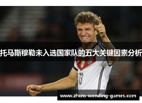 托马斯穆勒未入选国家队的五大关键因素分析