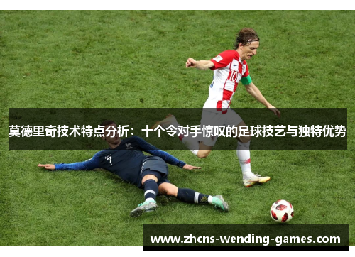 莫德里奇技术特点分析：十个令对手惊叹的足球技艺与独特优势