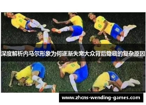深度解析内马尔形象为何逐渐失宠大众背后隐藏的复杂原因