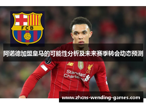 阿诺德加盟皇马的可能性分析及未来赛季转会动态预测