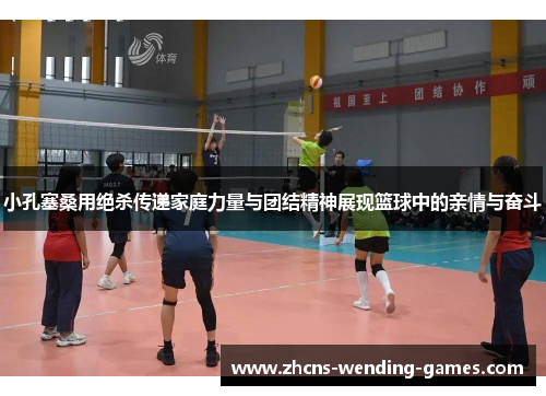 小孔塞桑用绝杀传递家庭力量与团结精神展现篮球中的亲情与奋斗