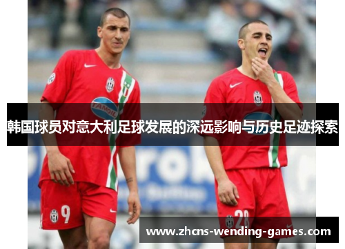 韩国球员对意大利足球发展的深远影响与历史足迹探索