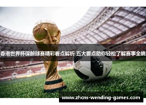 香港世界杯保龄球赛精彩看点解析 五大要点助你轻松了解赛事全貌