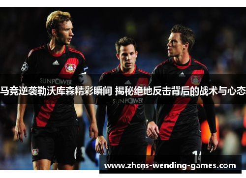 马竞逆袭勒沃库森精彩瞬间 揭秘绝地反击背后的战术与心态