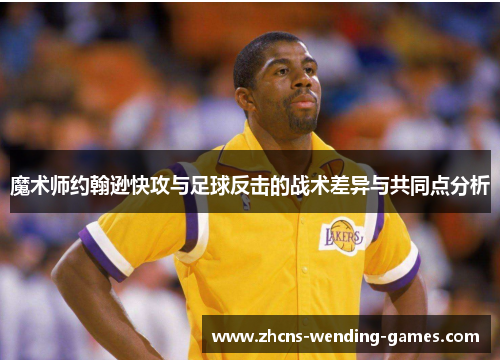 魔术师约翰逊快攻与足球反击的战术差异与共同点分析