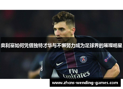 奥利塞如何凭借独特才华与不懈努力成为足球界的璀璨明星
