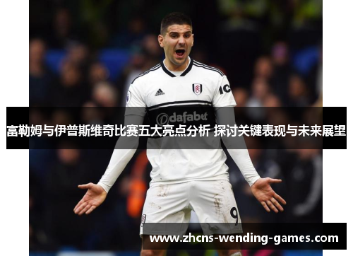 富勒姆与伊普斯维奇比赛五大亮点分析 探讨关键表现与未来展望