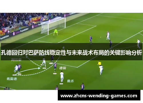 孔德回归对巴萨防线稳定性与未来战术布局的关键影响分析