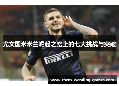 尤文国米米兰崛起之路上的七大挑战与突破